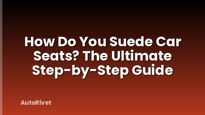 How Do You Suede Car Seats? The Ultimate Step-by-Step Guide