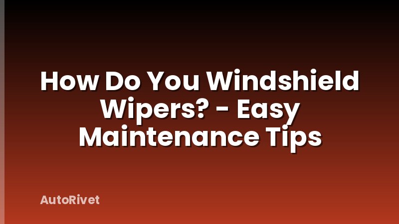 How Do You Windshield Wipers? - Easy Maintenance Tips