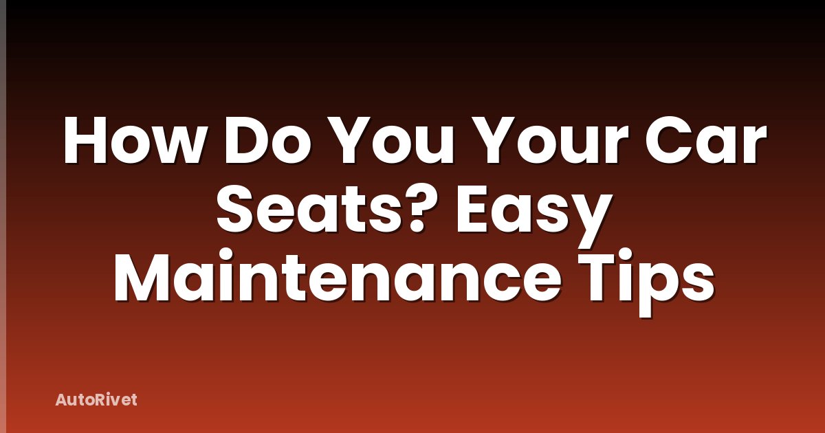 How Do You Your Car Seats? Easy Maintenance Tips