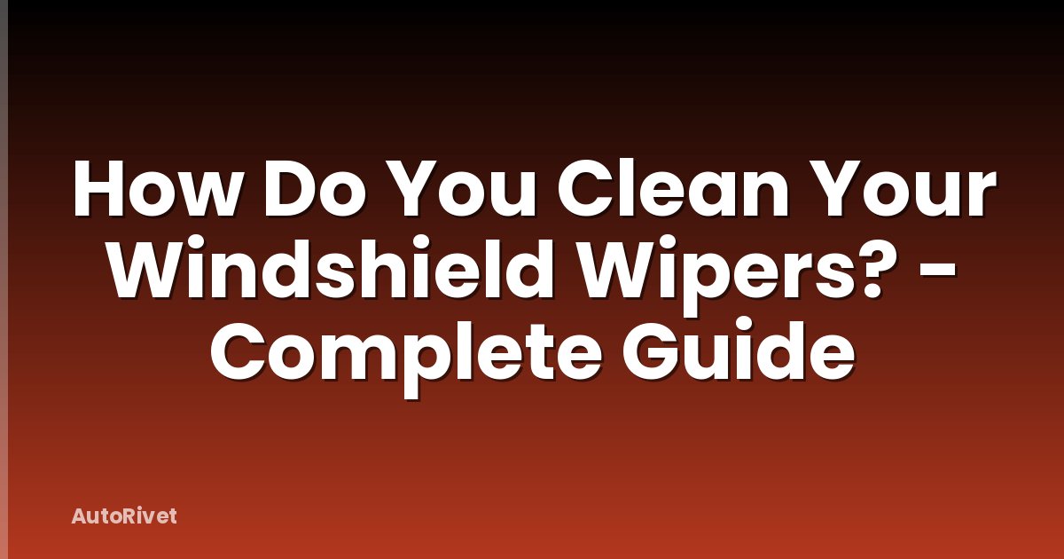 How Do You Clean Your Windshield Wipers? - Complete Guide
