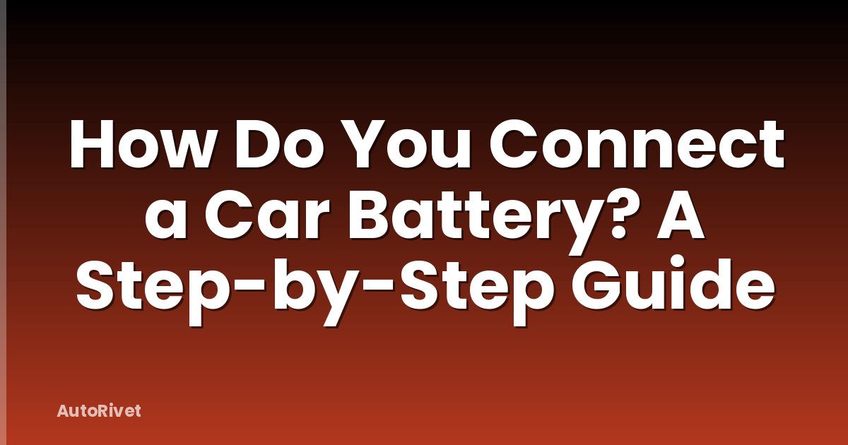 How Do You Connect a Car Battery? A Step-by-Step Guide
