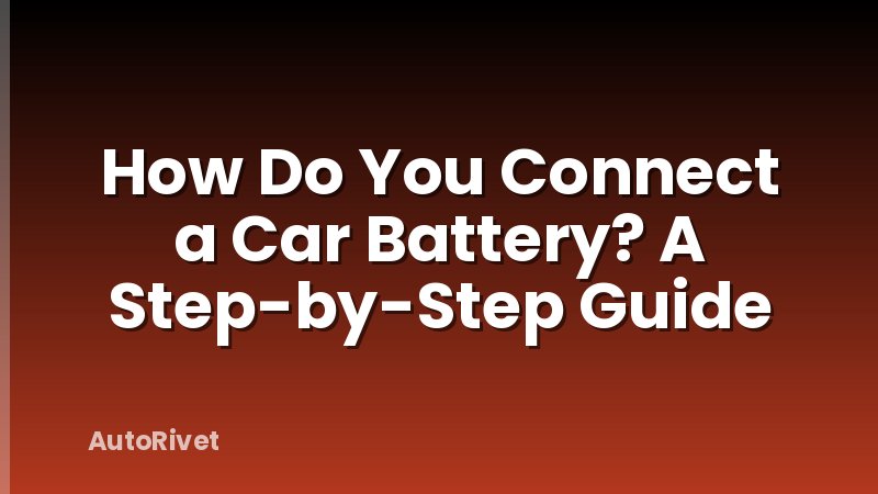 How Do You Connect a Car Battery? A Step-by-Step Guide
