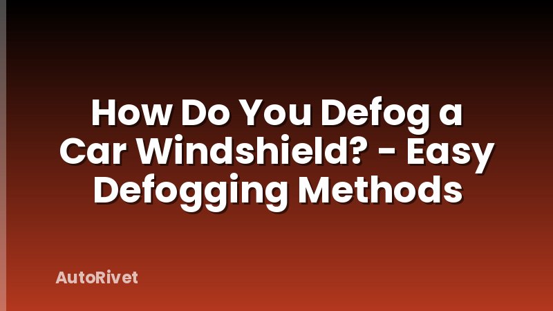 How Do You Defog a Car Windshield? - Easy Defogging Methods