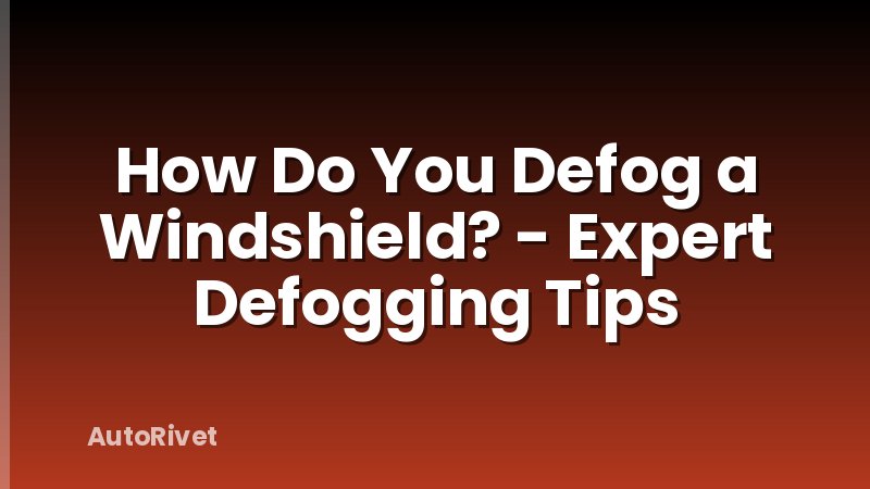 How Do You Defog a Windshield? - Expert Defogging Tips