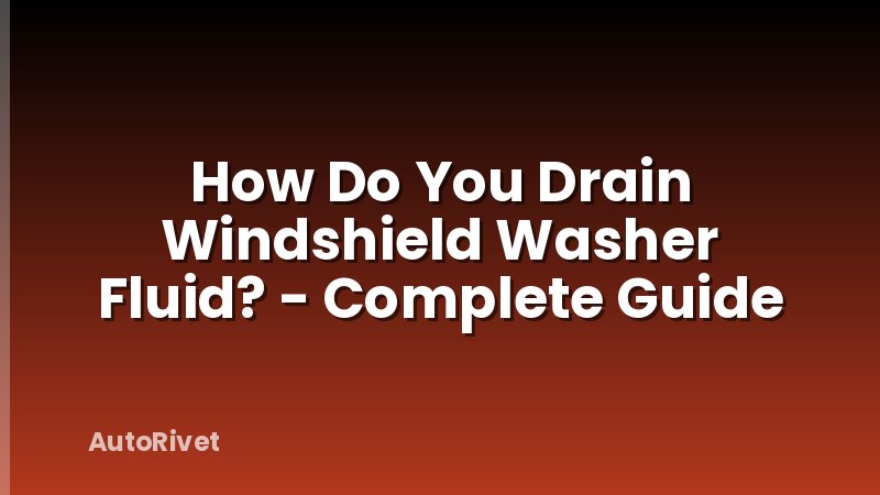 How Do You Drain Windshield Washer Fluid? - Complete Guide