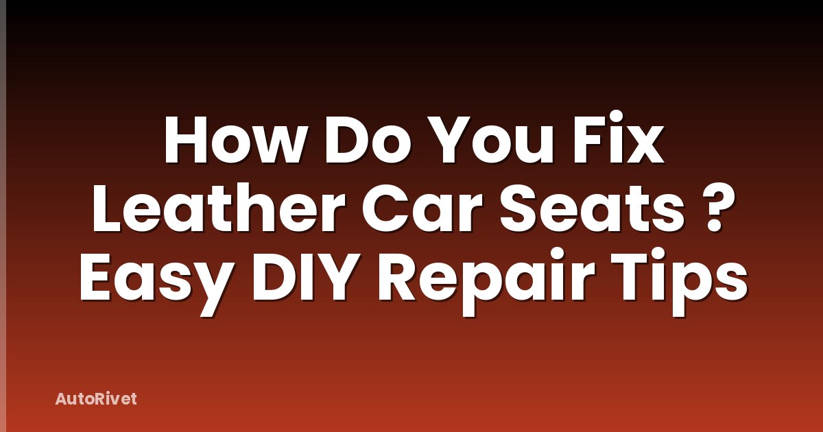How Do You Fix Leather Car Seats ? Easy DIY Repair Tips