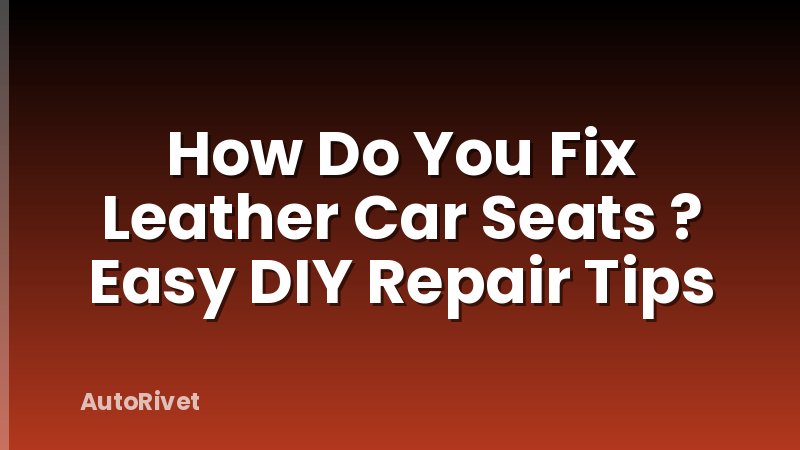How Do You Fix Leather Car Seats ? Easy DIY Repair Tips