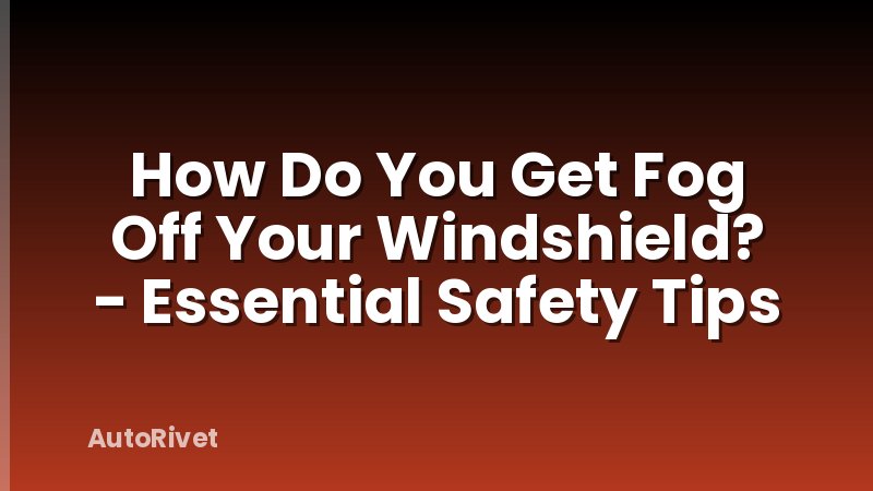 How Do You Get Fog Off Your Windshield? - Essential Safety Tips