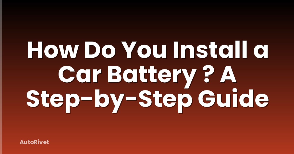 How Do You Install a Car Battery ? A Step-by-Step Guide