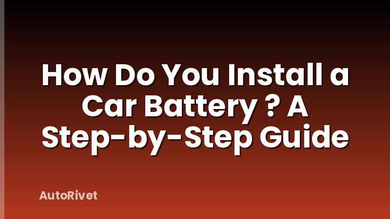 How Do You Install a Car Battery ? A Step-by-Step Guide