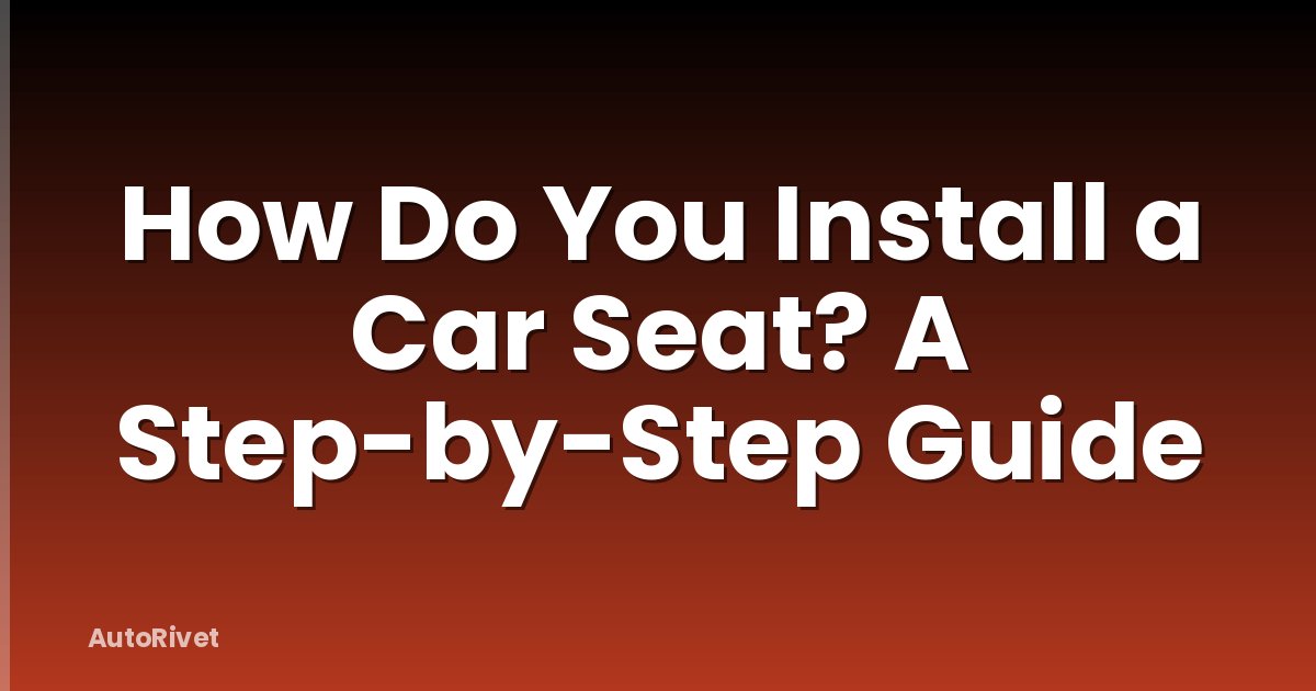 How Do You Install a Car Seat? A Step-by-Step Guide