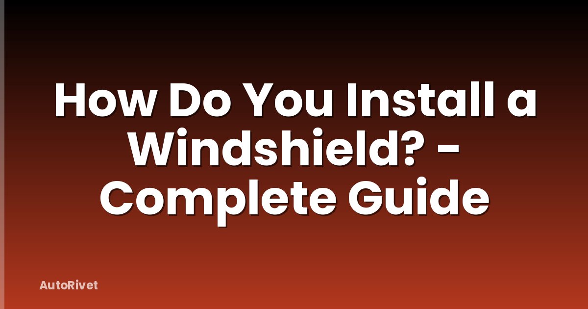 How Do You Install a Windshield? - Complete Guide