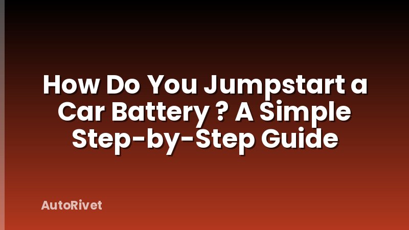 How Do You Jumpstart a Car Battery ? A Simple Step-by-Step Guide