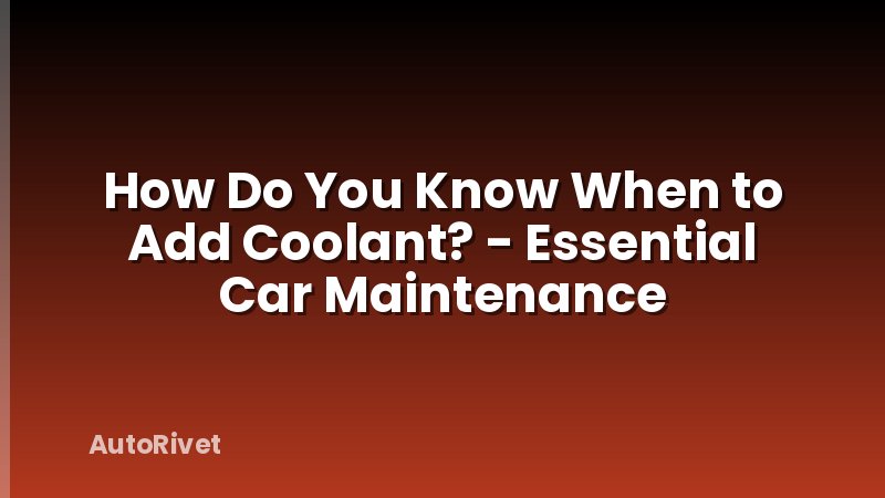 How Do You Know When to Add Coolant? - Essential Car Maintenance