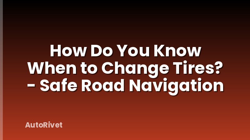 How Do You Know When to Change Tires? - Safe Road Navigation