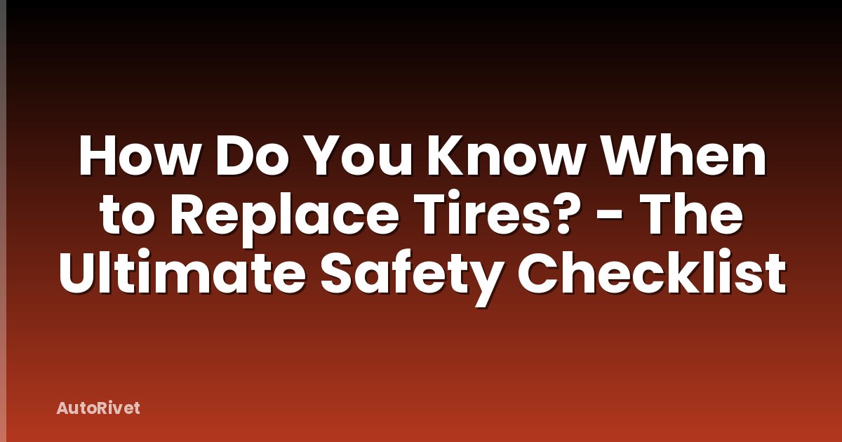 How Do You Know When to Replace Tires? - The Ultimate Safety Checklist