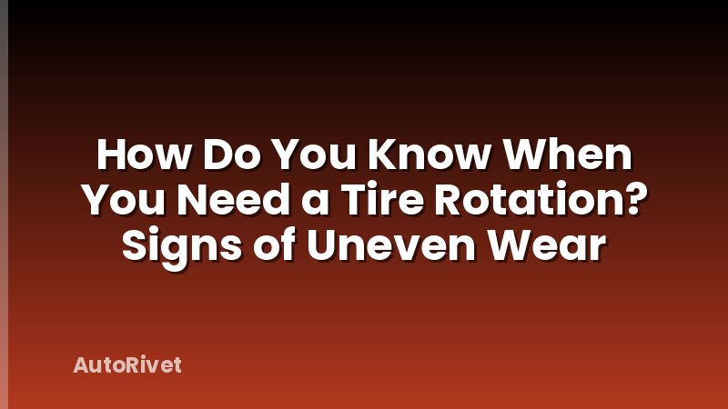 How Do You Know When You Need a Tire Rotation? Signs of Uneven Wear