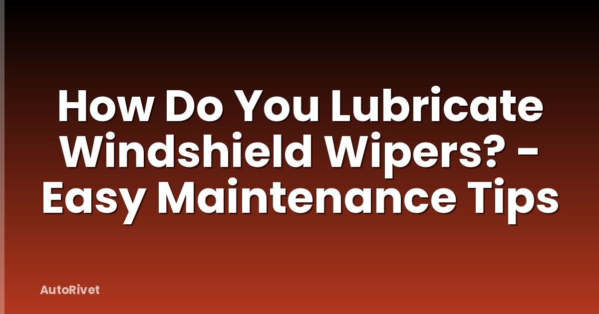 How Do You Lubricate Windshield Wipers? - Easy Maintenance Tips