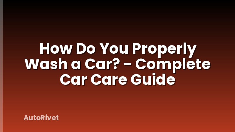 How Do You Properly Wash a Car? - Complete Car Care Guide