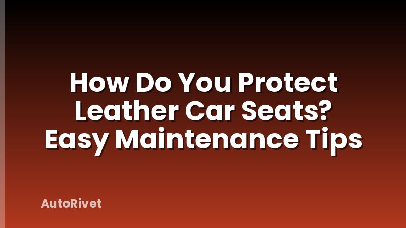 How Do You Protect Leather Car Seats? Easy Maintenance Tips