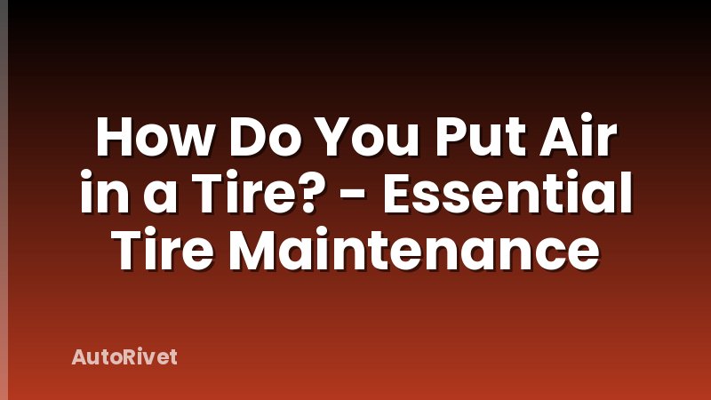 How Do You Put Air in a Tire? - Essential Tire Maintenance