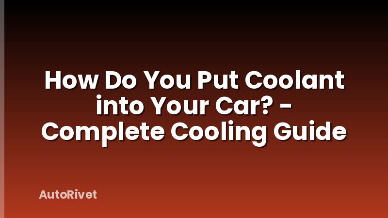How Do You Put Coolant into Your Car? - Complete Cooling Guide