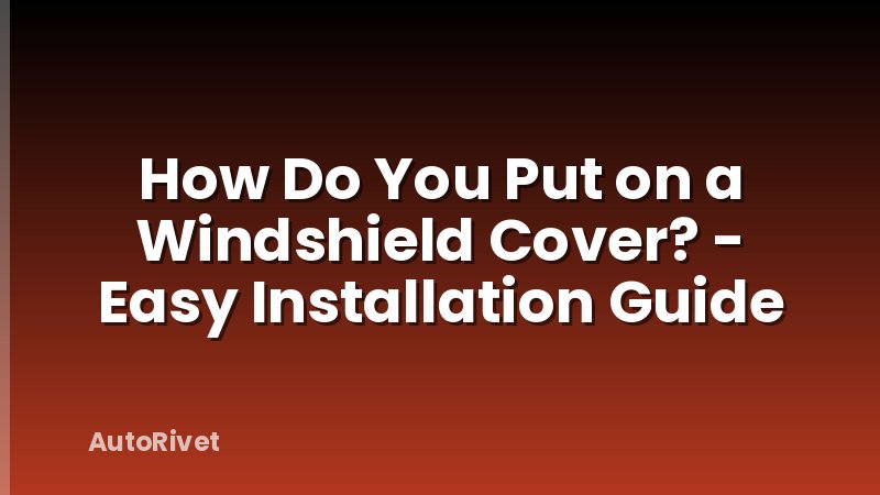How Do You Put on a Windshield Cover? - Easy Installation Guide