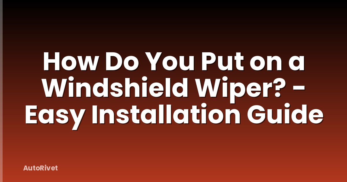 How Do You Put on a Windshield Wiper? - Easy Installation Guide