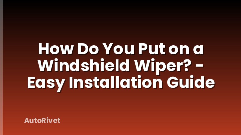 How Do You Put on a Windshield Wiper? - Easy Installation Guide