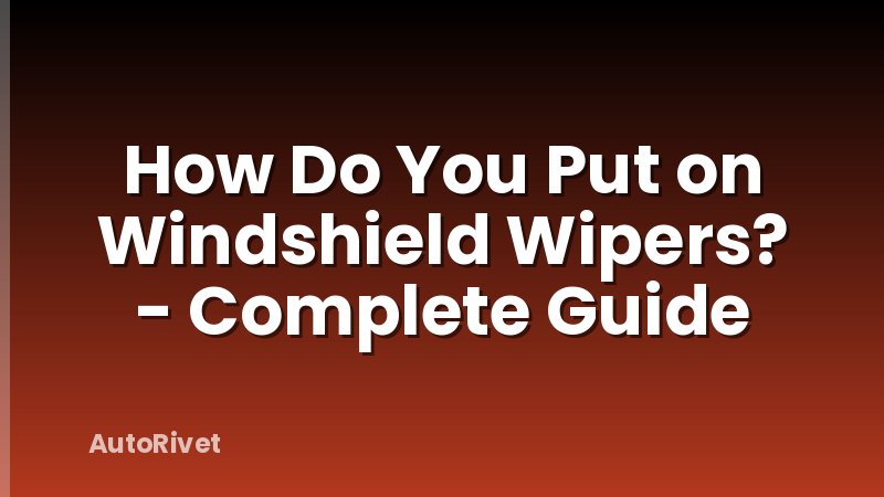 How Do You Put on Windshield Wipers? - Complete Guide