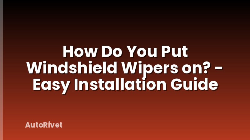How Do You Put Windshield Wipers on? - Easy Installation Guide