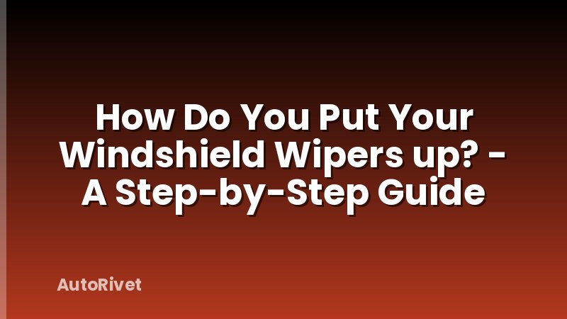 How Do You Put Your Windshield Wipers up? - A Step-by-Step Guide