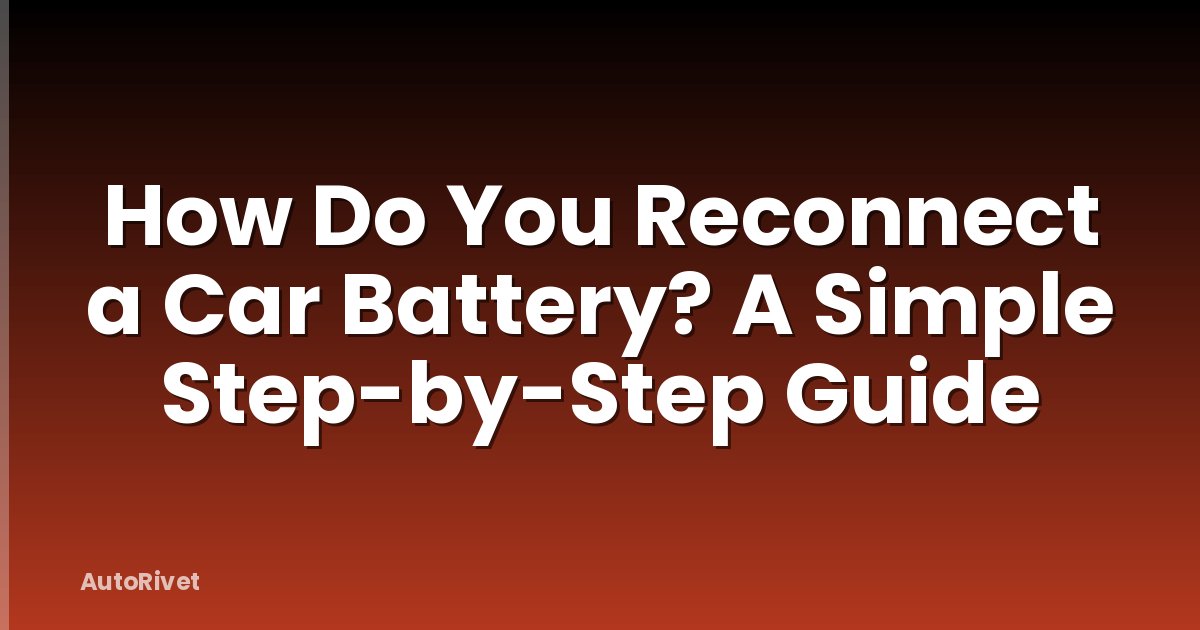 How Do You Reconnect a Car Battery? A Simple Step-by-Step Guide