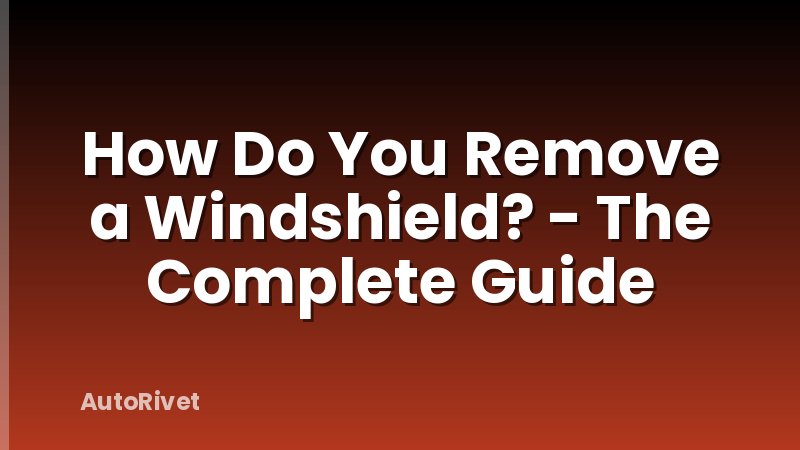 How Do You Remove a Windshield? - The Complete Guide