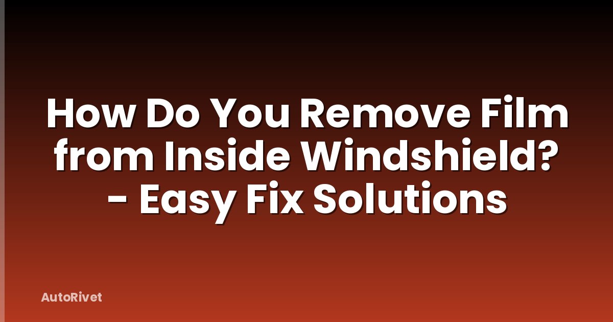 How Do You Remove Film from Inside Windshield? - Easy Fix Solutions