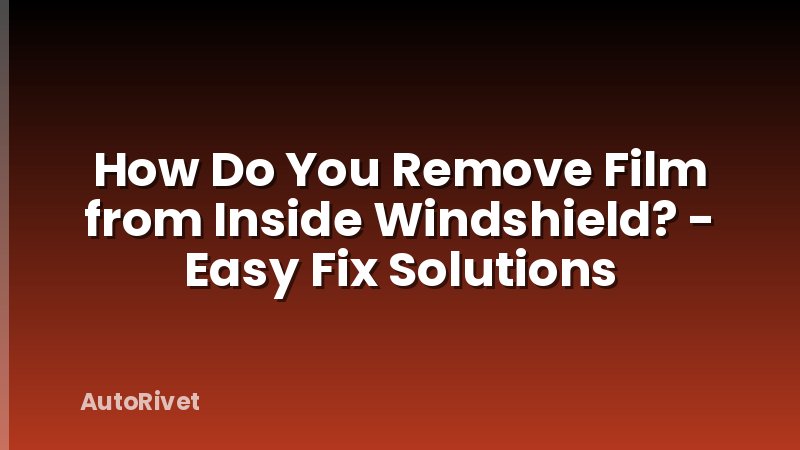 How Do You Remove Film from Inside Windshield? - Easy Fix Solutions