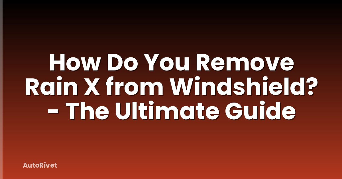 How Do You Remove Rain X from Windshield? - The Ultimate Guide