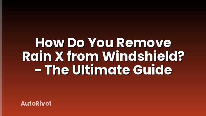 How Do You Remove Rain X from Windshield? - The Ultimate Guide