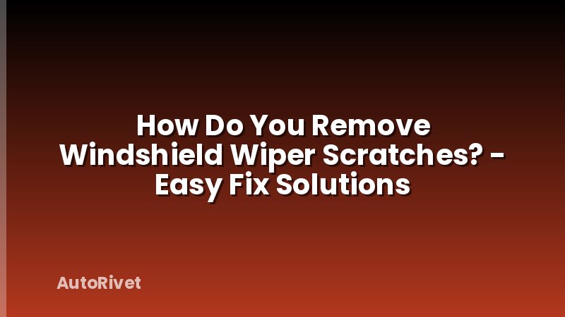 How Do You Remove Windshield Wiper Scratches? - Easy Fix Solutions