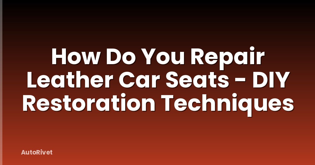 How Do You Repair Leather Car Seats - DIY Restoration Techniques