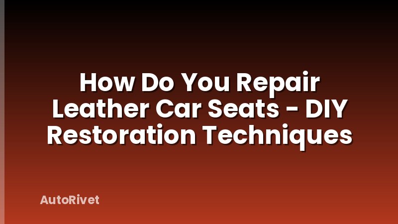 How Do You Repair Leather Car Seats - DIY Restoration Techniques