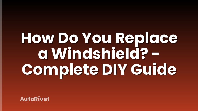 How Do You Replace a Windshield? - Complete DIY Guide