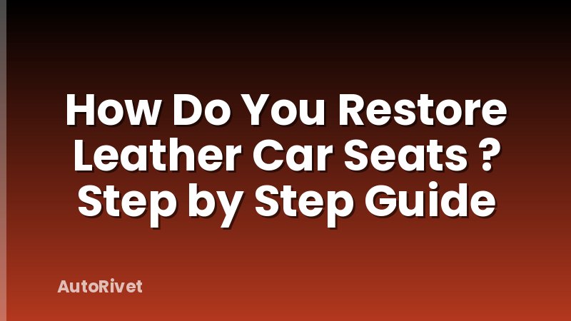 How Do You Restore Leather Car Seats ? Step by Step Guide