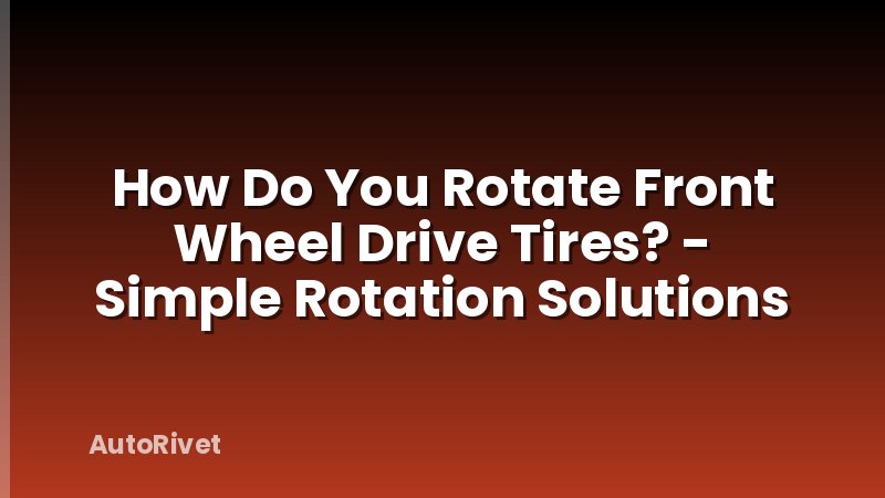 How Do You Rotate Front Wheel Drive Tires? - Simple Rotation Solutions