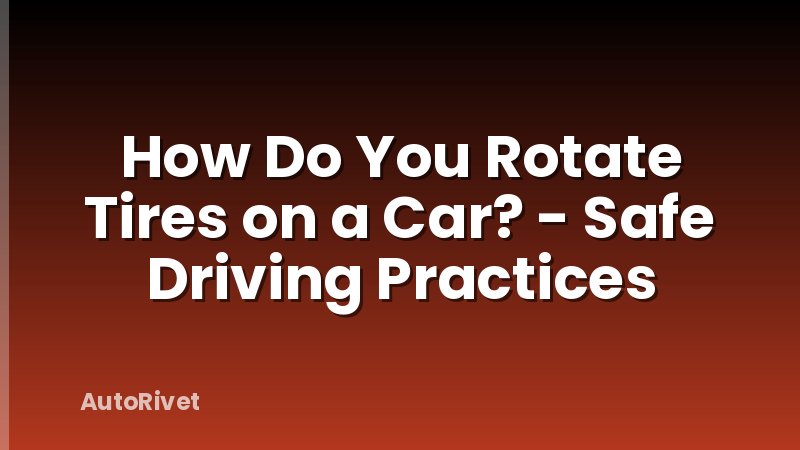 How Do You Rotate Tires on a Car? - Safe Driving Practices