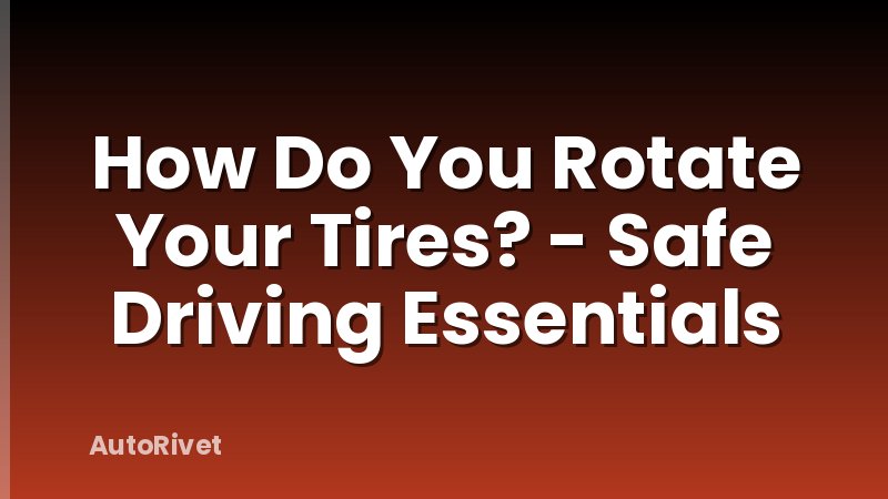 How Do You Rotate Your Tires? - Safe Driving Essentials