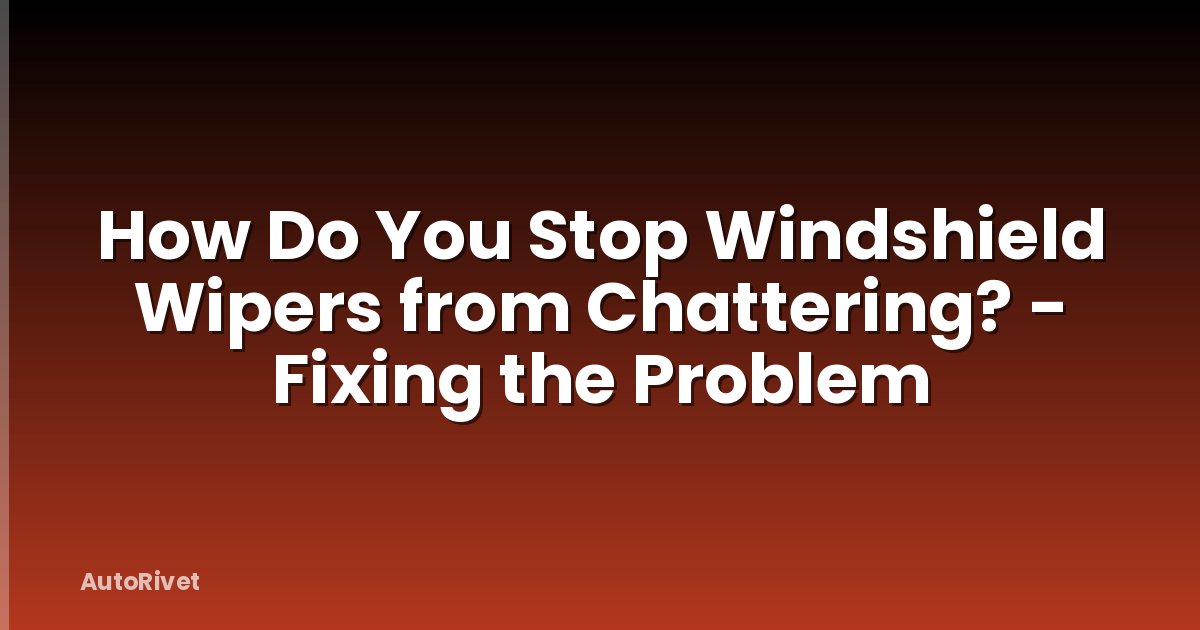 How Do You Stop Windshield Wipers from Chattering? - Fixing the Problem
