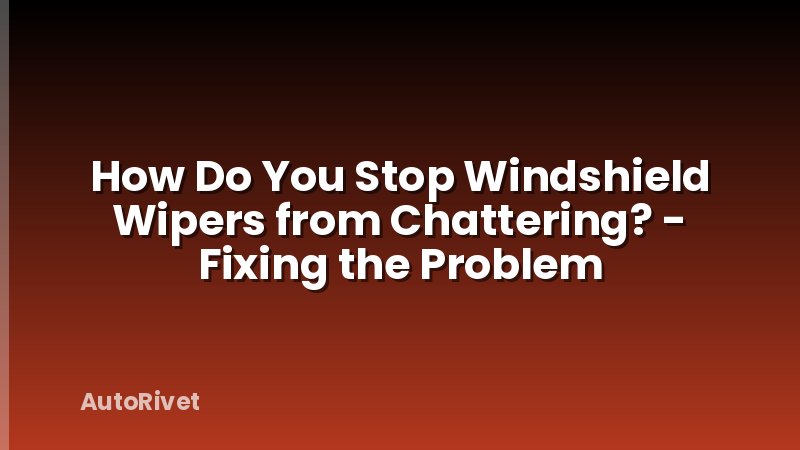 How Do You Stop Windshield Wipers from Chattering? - Fixing the Problem