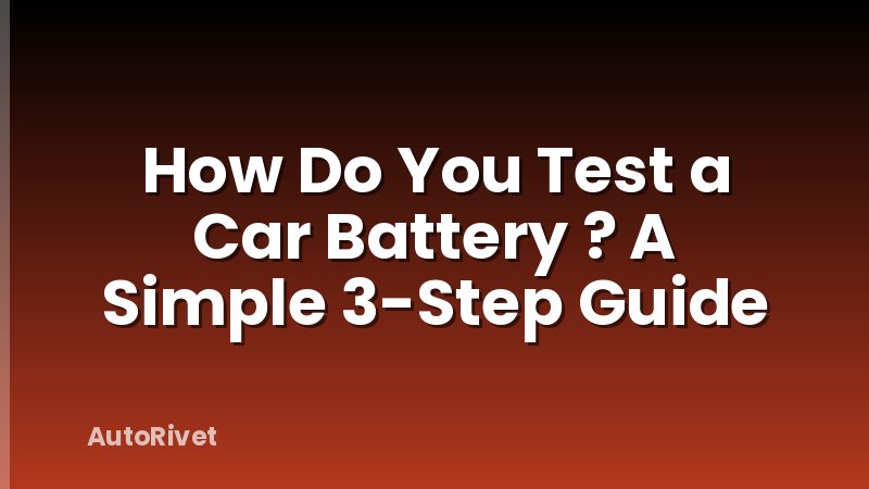 How Do You Test a Car Battery ? A Simple 3-Step Guide