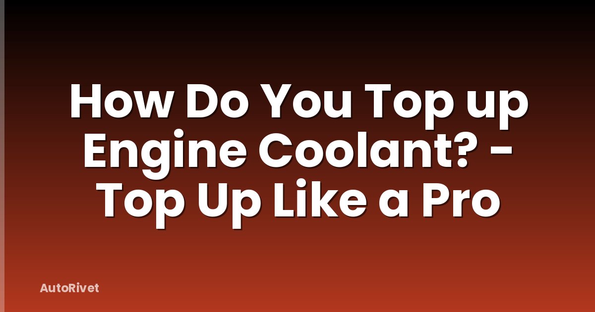 How Do You Top up Engine Coolant? - Top Up Like a Pro